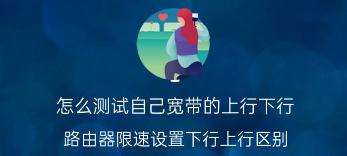 怎么测试自己宽带的上行下行 路由器限速设置下行上行区别？